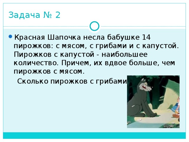 Задача № 2 Красная Шапочка несла бабушке 14 пирожков: с мясом, с грибами и с капустой. Пирожков с капустой - наибольшее количество. Причем, их вдвое больше, чем пирожков с мясом.  Сколько пирожков с грибами? 