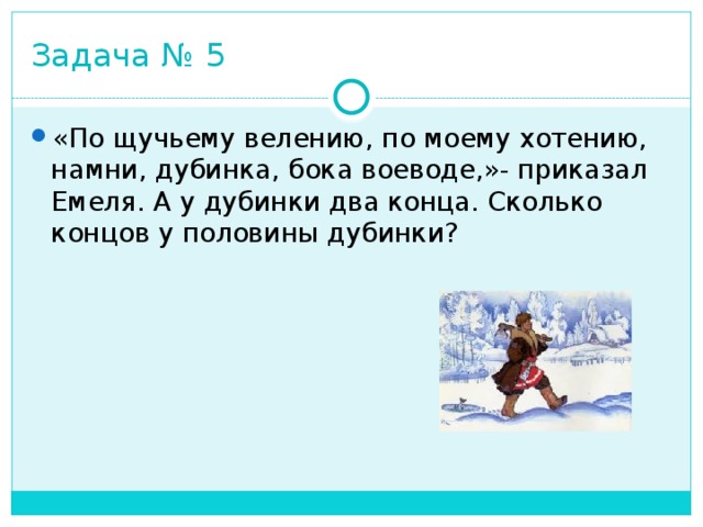 Задача № 5 «По щучьему велению, по моему хотению, намни, дубинка, бока воеводе,»- приказал Емеля. А у дубинки два конца. Сколько концов у половины дубинки? 