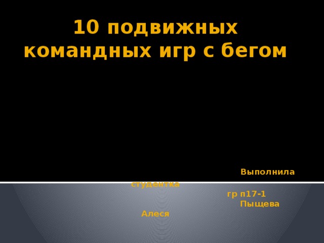 10 подвижных командных игр с бегом       Выполнила студентка  гр п17-1  Пыщева Алеся 
