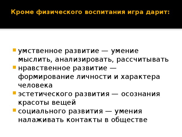 Кроме физического воспитания игра дарит:   умственное развитие — умение мыслить, анализировать, рассчитывать нравственное развитие — формирование личности и характера человека эстетического развития — осознания красоты вещей социального развития — умения налаживать контакты в обществе 