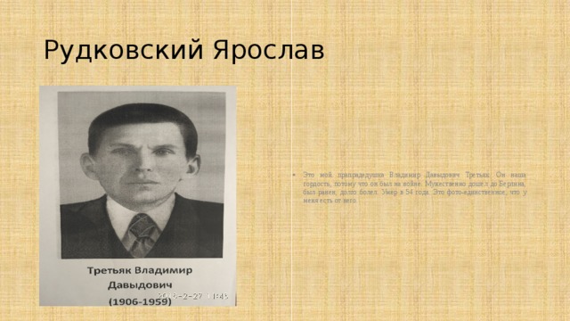 Рудковский Ярослав Это мой прапрадедушка Владимир Давыдович Третьяк. Он наша гордость, потому что он был на войне. Мужественно дошел до Берлина, был ранен, долго болел. Умер в 54 года. Это фото-единственное, что у меня есть от него. 
