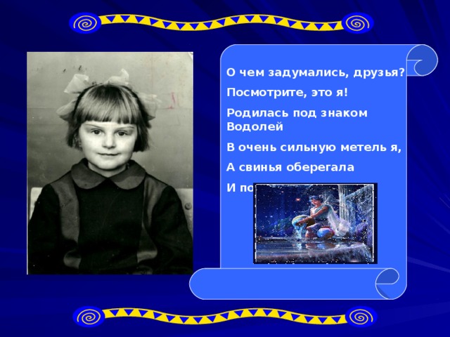 О чем задумались, друзья? Посмотрите, это я! Родилась под знаком Водолей В очень сильную метель я, А свинья оберегала И по жизни помогала. 