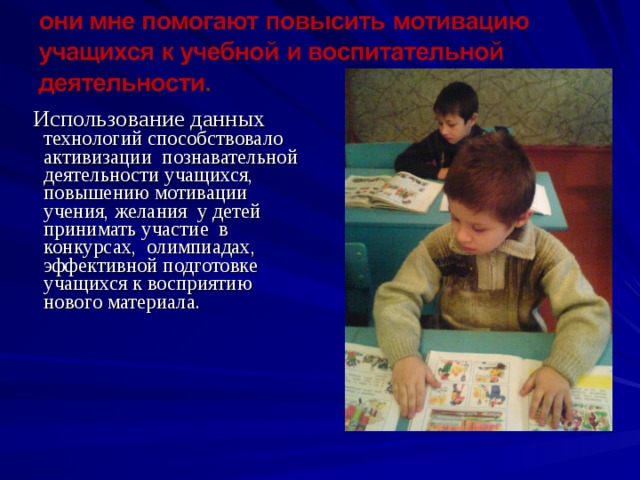  Использование данных технологий способствовало активизации познавательной деятельности учащихся, повышению мотивации учения, желания у детей принимать участие в конкурсах, олимпиадах, эффективной подготовке учащихся к восприятию нового материала.    