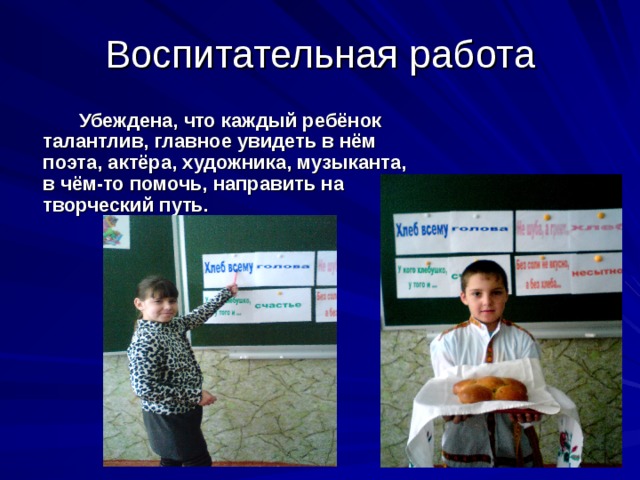 Воспитательная работа  Убеждена, что каждый ребёнок талантлив, главное увидеть в нём поэта, актёра, художника, музыканта, в чём-то помочь, направить на творческий путь.  