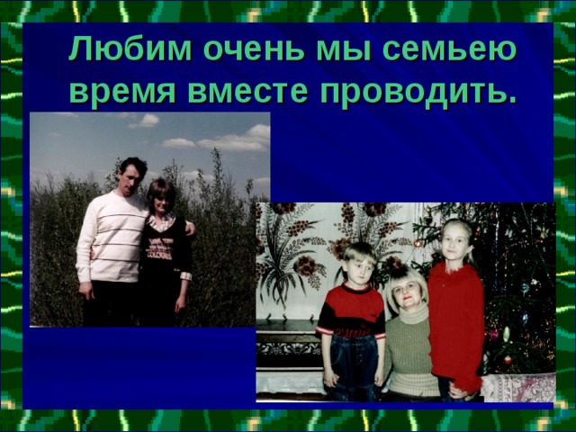 Любим очень мы семьею  время вместе проводить. 