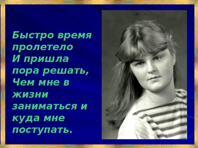 Быстро время пролетело И пришла пора решать, Чем мне в жизни заниматься и куда мне поступать. 