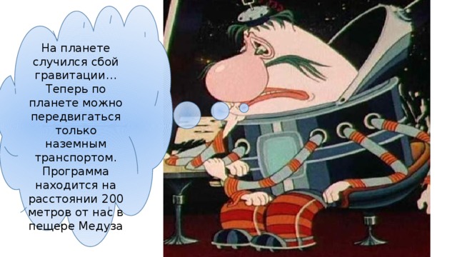   На планете случился сбой гравитации… Теперь по планете можно передвигаться только наземным транспортом. Программа находится на расстоянии 200 метров от нас в пещере Медуза 