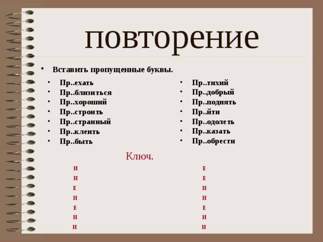 повторение Вставить пропущенные буквы. Пр..ехать Пр..близиться Пр..хороший Пр..строить Пр..странный Пр..клеить Пр..быть Пр..тихий Пр..добрый Пр..поднять Пр..йти Пр..одолеть Пр..казать Пр..обрести Ключ. И     Е И     Е Е     И И     И Е     Е И     И И     И 
