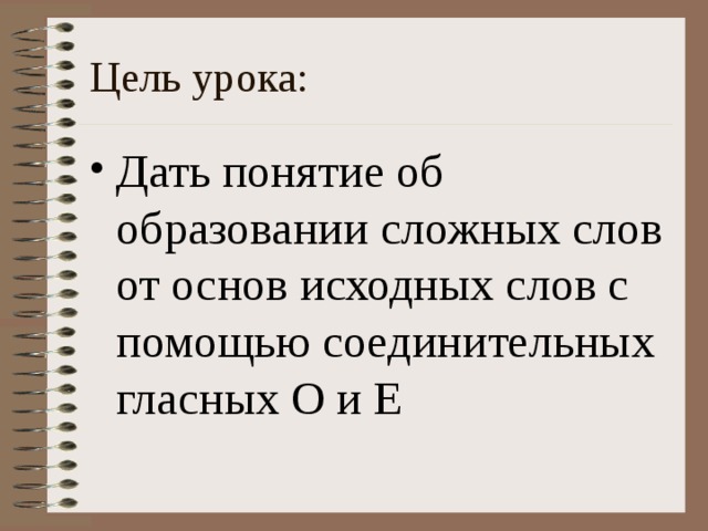 Цель урока: Дать понятие об образовании сложных слов от основ исходных слов с помощью соединительных гласных О и Е 