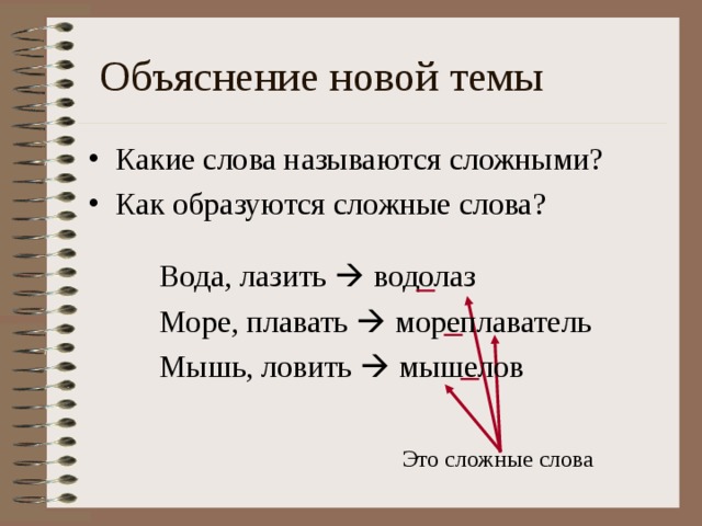  Объяснение новой темы Какие слова называются сложными? Как образуются сложные слова? Вода, лазить   водолаз Море, плавать   мореплаватель Мышь, ловить   мышелов Это сложные слова 