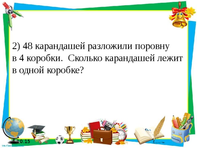 2) 48 карандашей разложили поровну  в 4 коробки. Сколько карандашей лежит в одной коробке? 4.10.15 