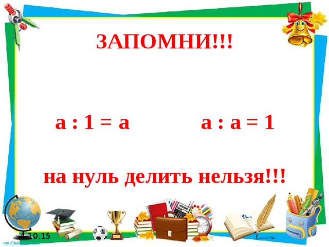 ЗАПОМНИ!!!    а : 1 = а а : а = 1   на нуль делить нельзя!!! 4.10.15 