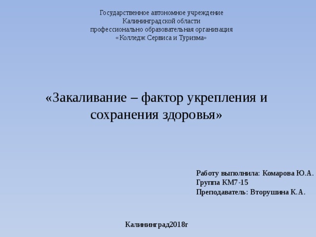 Государственное автономное учреждение  Калининградской области  профессионально образовательная организация  «Колледж Сервиса и Туризма» «Закаливание – фактор укрепления и сохранения здоровья» Работу выполнила: Комарова Ю.А. Группа КМ7-15 Преподаватель: Вторушина К.А. Калининград2018г 