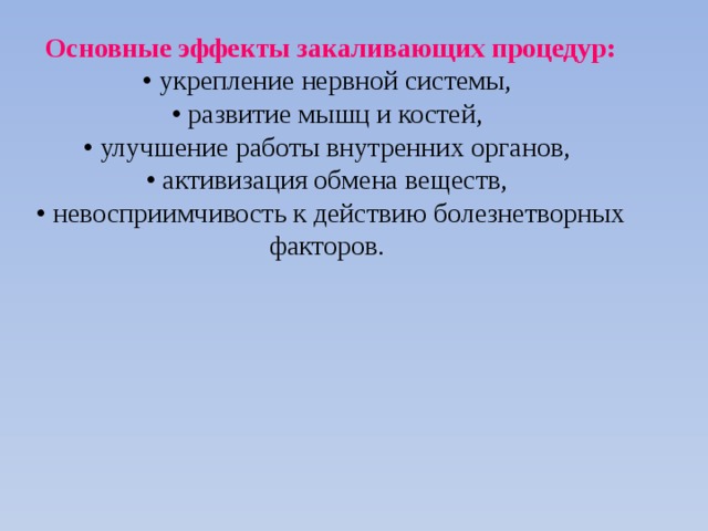  Основные эффекты закаливающих процедур:   • укрепление нервной системы,   • развитие мышц и костей,   • улучшение работы внутренних органов,   • активизация обмена веществ,   • невосприимчивость к действию болезнетворных факторов.  