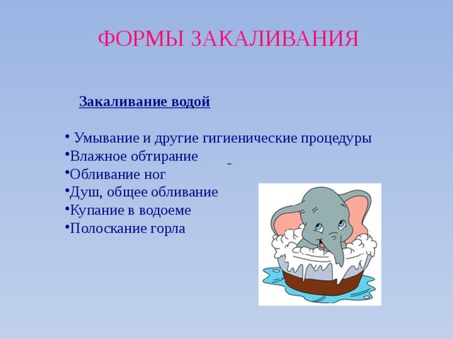 ФОРМЫ ЗАКАЛИВАНИЯ Закаливание водой  Умывание и другие гигиенические процедуры Влажное обтирание Обливание ног Душ, общее обливание Купание в водоеме Полоскание горла  