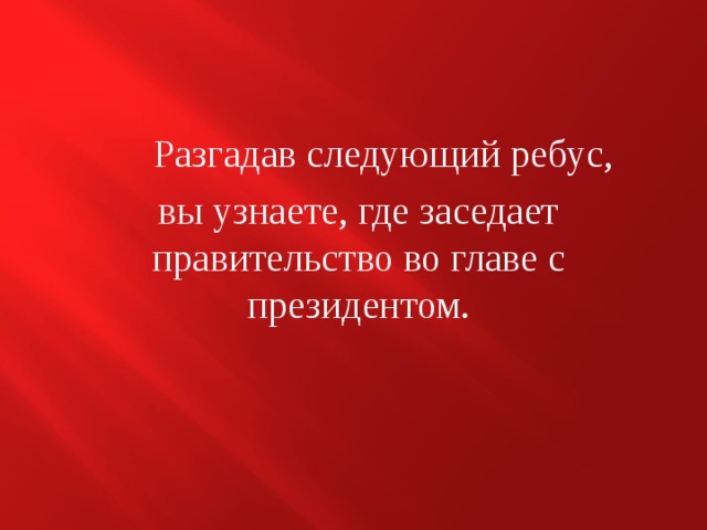  Разгадав следующий ребус,  вы узнаете, где заседает правительство во главе с президентом. 
