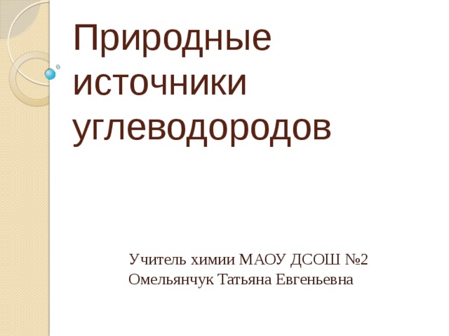 Природные источники углеводородов Учитель химии МАОУ ДСОШ №2 Омельянчук Татьяна Евгеньевна 
