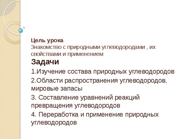 Цель урока  Знакомство с природными углеводородами , их свойствами и применением   Задачи 1.Изучение состава природных углеводородов 2.Области распространения углеводородов, мировые запасы 3. Составление уравнений реакций превращения углеводородов 4. Переработка и применение природных углеводородов 