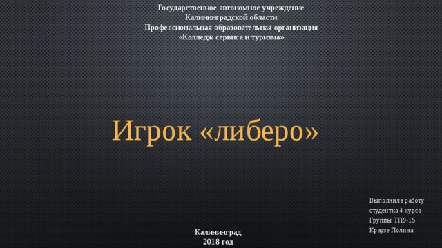Государственное автономное учреждение Калининградской области Профессиональная образовательная организация «Колледж сервиса и туризма» Игрок «либеро» Выполнила работу студентка 4 курса Группы ТП9-15 Краузе Полина Калининград  2018 год 
