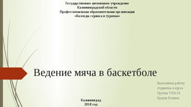 Государственное автономное учреждение Калининградской области Профессиональная образовательная организация «Колледж сервиса и туризма» Ведение мяча в баскетболе Выполнила работу студентка 4 курса Группы ТП9-15 Краузе Полина Калининград  2018 год 