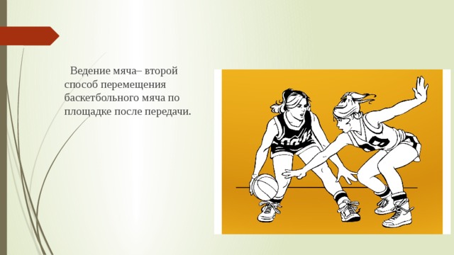  Ведение мяча– второй способ перемещения баскетбольного мяча по площадке после передачи. 