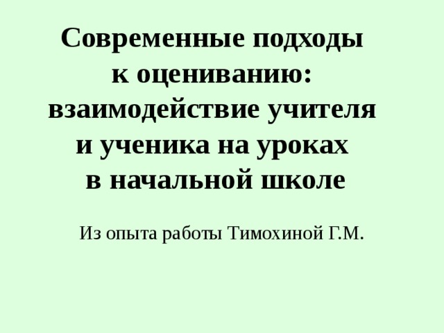 Современные подходы  к оцениванию:  взаимодействие учителя  и ученика на уроках  в начальной школе Из опыта работы Тимохиной Г.М. 