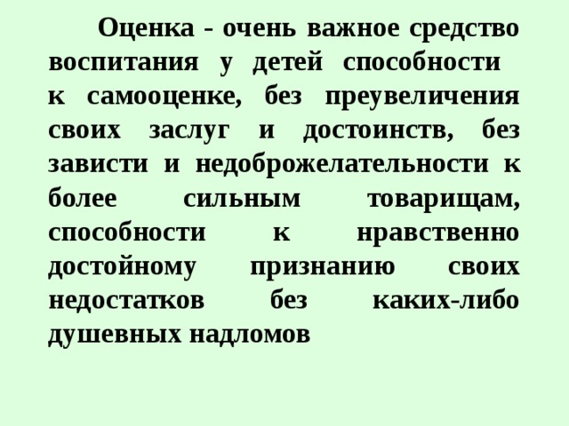  Оценка - очень важное средство воспитания у детей способности  к самооценке, без преувеличения своих заслуг и достоинств, без зависти и недоброжелательности к более сильным товарищам, способности к нравственно достойному признанию своих недостатков без каких-либо душевных надломов 
