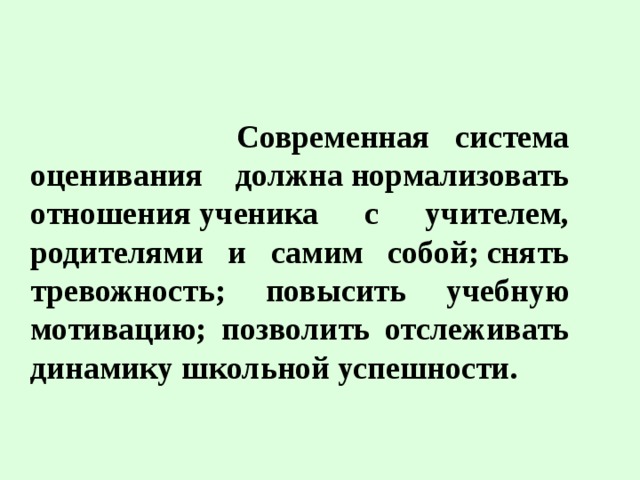  Современная система оценивания должна нормализовать отношения ученика с учителем, родителями и самим собой; снять тревожность; повысить учебную мотивацию; позволить отслеживать динамику школьной успешности.  