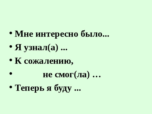 Мне интересно было... Я узнал(а) ... К сожалению,  не смог(ла) … Теперь я буду ...  