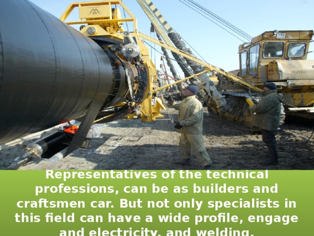 Representatives of the technical professions, can be as builders and craftsmen car. But not only specialists in this field can have a wide profile, engage and electricity, and welding.