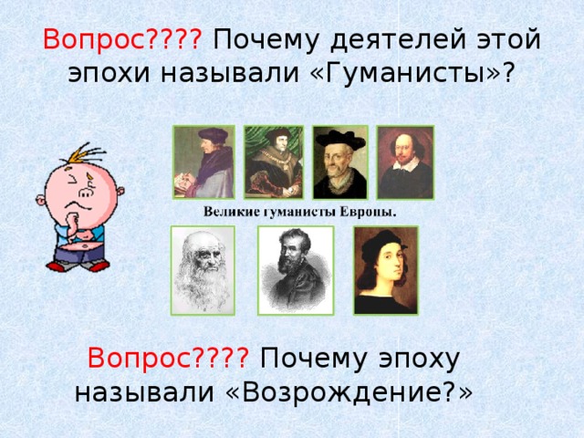 Вопрос???? Почему деятелей этой эпохи называли «Гуманисты»? Вопрос???? Почему эпоху называли «Возрождение?» 