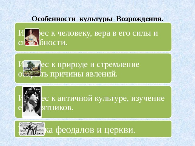 Особенности культуры Возрождения. Интерес к человеку, вера в его силы и способности. Интерес к природе и стремление открыть причины явлений. Интерес к античной культуре, изучение ее памятников. Критика феодалов и церкви. 