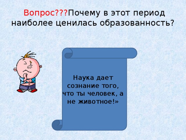  Вопрос??? Почему в этот период наиболее ценилась образованность? Наука дает сознание того, что ты человек, а не животное!» 