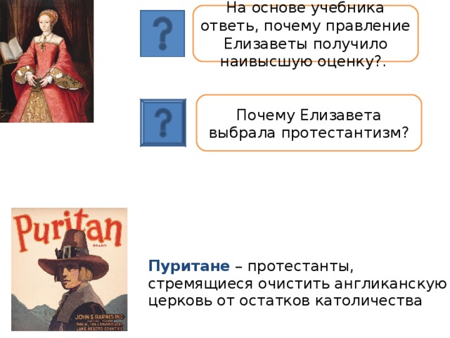 На основе учебника ответь, почему правление Елизаветы получило наивысшую оценку?. Почему Елизавета выбрала протестантизм? Пуритане – протестанты, стремящиеся очистить англиканскую церковь от остатков католичества 