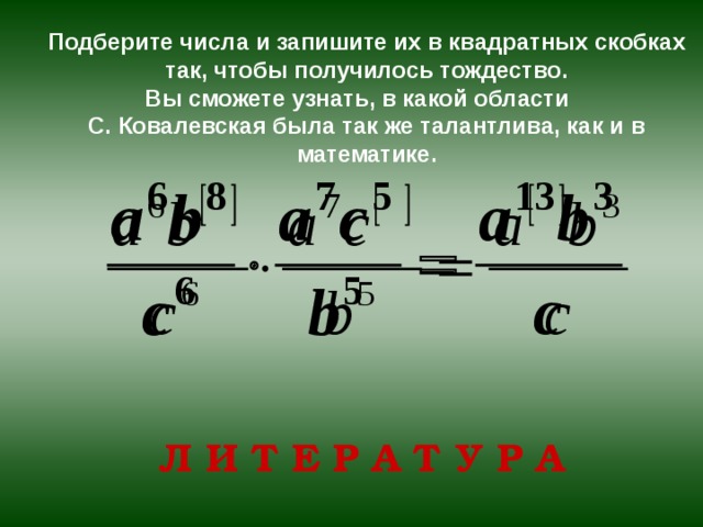Подберите числа и запишите их в квадратных скобках так, чтобы получилось тождество.  Вы сможете узнать, в какой области  С. Ковалевская была так же талантлива, как и в математике. Л И Т Е Р А Т У Р А