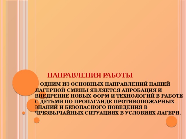  Направления работы   Одним из основных направлений нашей лагерной смены является апробация и внедрение новых форм и технологий в работе с детьми по пропаганде противопожарных знаний и безопасного поведения в чрезвычайных ситуациях в условиях лагеря.      