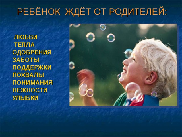 РЕБЁНОК ЖДЁТ ОТ РОДИТЕЛЕЙ: ЛЮБВИ ТЕПЛА ОДОБРЕНИЯ ЗАБОТЫ ПОДДЕРЖКИ ПОХВАЛЫ ПОНИМАНИЯ НЕЖНОСТИ УЛЫБКИ