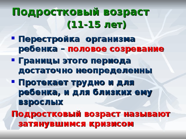 Подростковый возраст (11-15 лет)‏ Перестройка организма ребенка – половое созревание Границы этого периода достаточно неопределенны Протекает трудно и для ребенка, и для близких ему взрослых Подростковый возраст называют затянувшимся кризисом