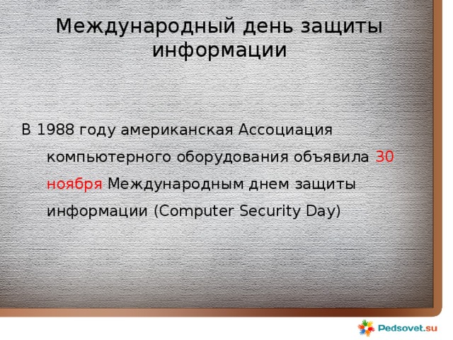 Международный день защиты информации В 1988 году американская Ассоциация компьютерного оборудования объявила 30 ноября Международным днем защиты информации (Computer Security Day) 