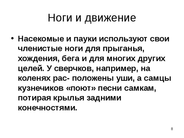 Ноги и движение Насекомые и пауки используют свои членистые ноги для прыганья, хождения, бега и для многих других целей. У сверчков, например, на коленях рас-  положены уши, а самцы кузнечиков «поют» песни самкам, потирая крылья задними конечностями.   