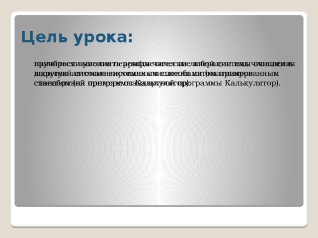 Цель урока: приобрести умение перевода чисел из любой системы счисления в другую автоматизированным способами (на примере стандартной программы Калькулятор); научиться выполнять арифметические операции над числами в двоичной системе системах счисления автоматизированным способом (на примере стандартной программы Калькулятор). 