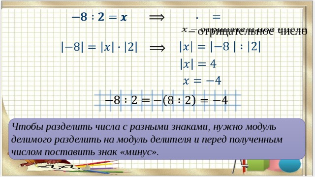               – отрицательное число                 Чтобы разделить числа с разными знаками, нужно модуль делимого разделить на модуль делителя и перед полученным числом поставить знак «минус». 