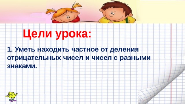 Цели урока: 1. Уметь находить частное от деления отрицательных чисел и чисел с разными знаками. 