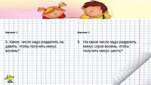 Вариант 1 Вариант 2   5. Какое число надо разделить на девять, чтобы получить минус восемь? На какое число надо разделить минус сорок восемь, чтобы получить минус шесть? 