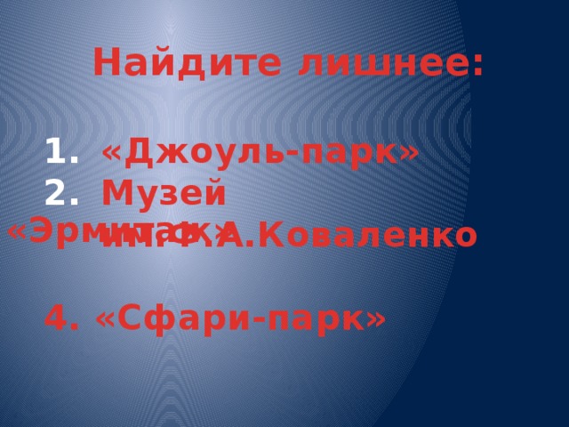 Найдите лишнее:  «Джоуль-парк» Музей им.Ф.А.Коваленко  4. «Сфари-парк»  3. «Эрмитаж» 