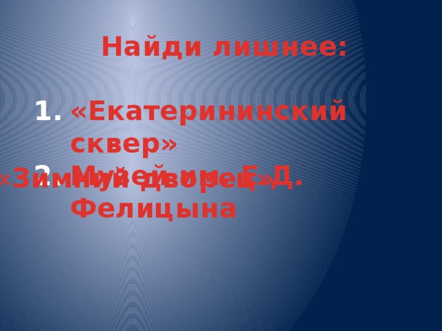 Найди лишнее:  «Екатерининский сквер» Музей им. Е.Д. Фелицына 3. «Зимний дворец» 