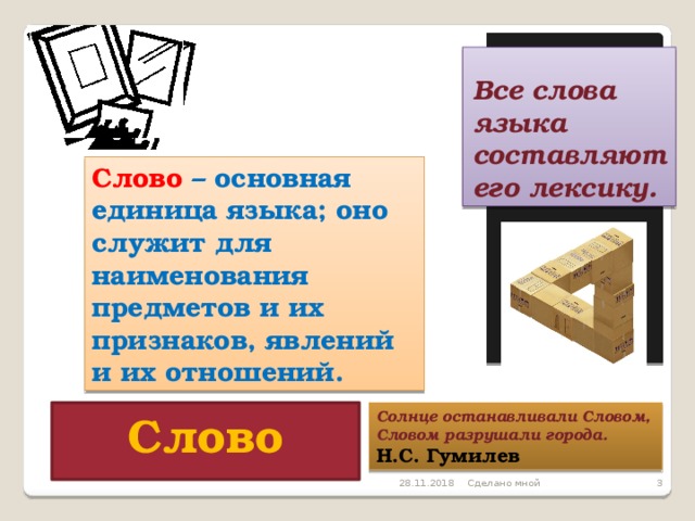 Все слова языка составляют его лексику. Слово – основная единица языка; оно служит для наименования предметов и их признаков, явлений и их отношений. Солнце останавливали Словом, Слово Словом разрушали города. Н.С. Гумилев 28.11.2018  Сделано мной 