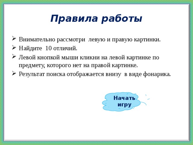 Правила работы Внимательно рассмотри левую и правую картинки. Найдите 10 отличий. Левой кнопкой мыши кликни на левой картинке по предмету, которого нет на правой картинке. Результат поиска отображается внизу в виде фонарика. Начать игру 