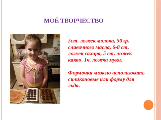 Моё творчество 5ст. ложек молока, 50 гр. сливочного масла, 6-8 ст. ложек сахара, 5 ст. ложек какао, 1ч. ложка муки.  Формочки можно использовать силиконовые или форму для льда. 