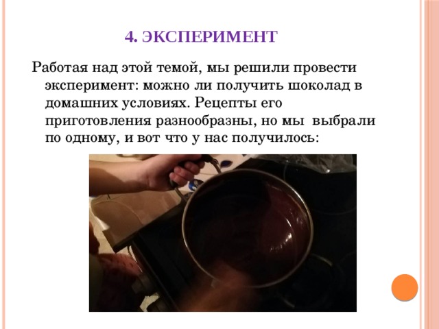 4. Эксперимент   Работая над этой темой, мы решили провести эксперимент: можно ли получить шоколад в домашних условиях. Рецепты его приготовления разнообразны, но мы выбрали по одному, и вот что у нас получилось:   